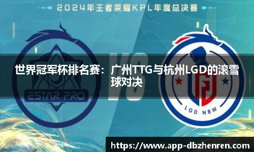 世界冠军杯排名赛：广州TTG与杭州LGD的滚雪球对决