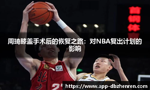 周琦膝盖手术后的恢复之路：对NBA复出计划的影响